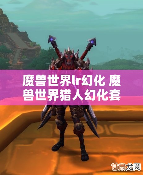 魔兽世界lr幻化 魔兽世界猎人幻化套装排名