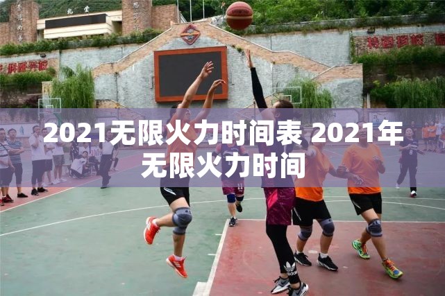 2021无限火力时间表 2021年无限火力时间