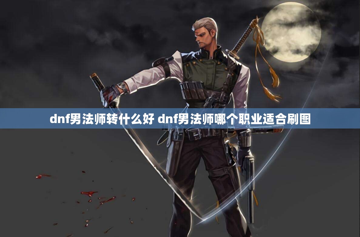 dnf男法师转什么好 dnf男法师哪个职业适合刷图