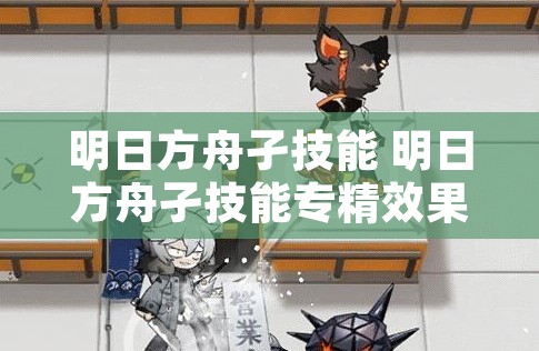 明日方舟孑技能 明日方舟孑技能专精效果