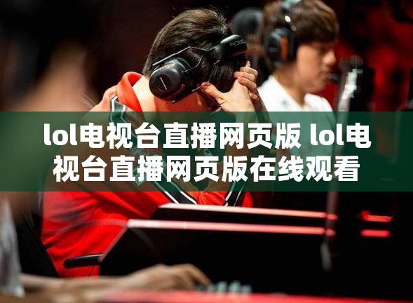 lol电视台直播网页版 lol电视台直播网页版在线观看