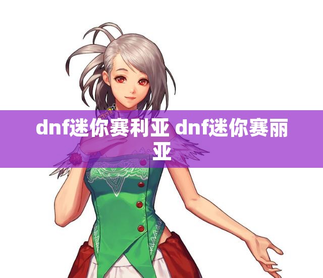 dnf迷你赛利亚 dnf迷你赛丽亚