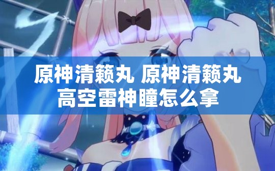 原神清籁丸 原神清籁丸高空雷神瞳怎么拿