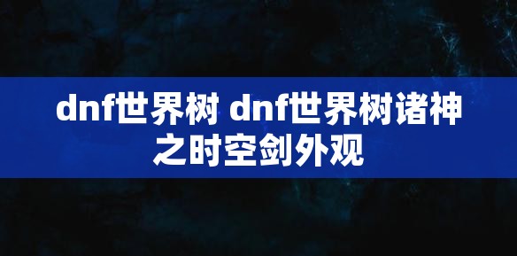 dnf世界树 dnf世界树诸神之时空剑外观