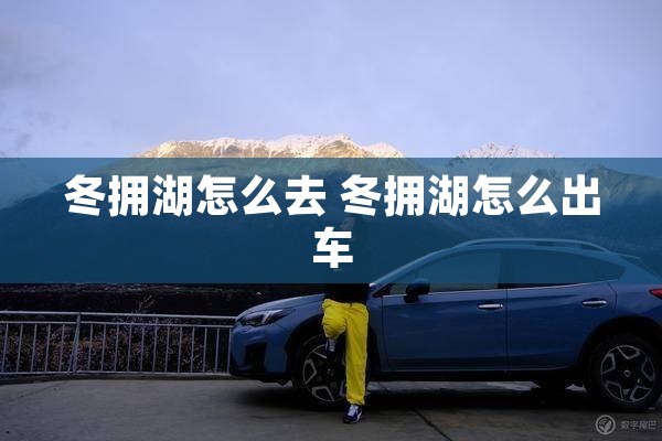 冬拥湖怎么去 冬拥湖怎么出车