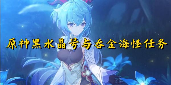 原神黑水晶与吞金海怪任务完成攻略